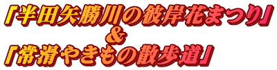 「半田矢勝川の彼岸花まつり」            & 「常滑やきもの散歩道」